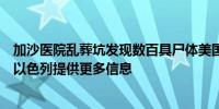 加沙医院乱葬坑发现数百具尸体美国称不支持独立调查：等以色列提供更多信息