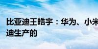 比亚迪王皓宇：华为、小米手机大部分是比亚迪生产的