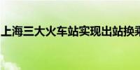 上海三大火车站实现出站换乘地铁单向免安检