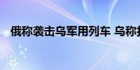 俄称袭击乌军用列车 乌称打击俄后勤仓库