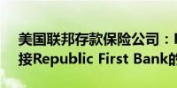 美国联邦存款保险公司：Fulton Bank将承接Republic First Bank的存款