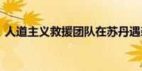 人道主义救援团队在苏丹遇袭 造成一人死亡
