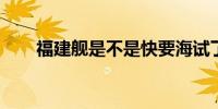 福建舰是不是快要海试了？专家回应