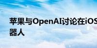 苹果与OpenAI讨论在iOS 18支持AI聊天机器人