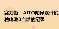 赛力斯：AITO问界累计销量近30万台仍保持着电池0自燃的纪录