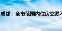 成都：全市范围内住房交易不再审核购房资格