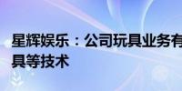 星辉娱乐：公司玩具业务有储备生产无人机玩具等技术