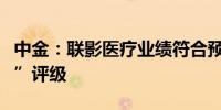 中金：联影医疗业绩符合预期维持“跑赢行业”评级