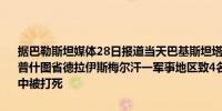 据巴勒斯坦媒体28日报道当天巴基斯坦塔利班武装分子袭击了开伯尔-普什图省德拉伊斯梅尔汗一军事地区致4名军人牺牲1名恐怖分子在袭击中被打死