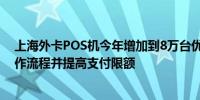 上海外卡POS机今年增加到8万台优化外卡内网用户端的操作流程并提高支付限额