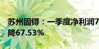苏州固锝：一季度净利润742.89万元 同比下降67.53%