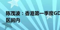 陈茂波：香港第一季度GDP预计在全年预测区间内