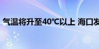 气温将升至40℃以上 海口发布高温红色预警