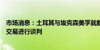 市场消息：土耳其与埃克森美孚就数十亿美元的液化天然气交易进行谈判