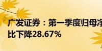 广发证券：第一季度归母净利润15.38亿元同比下降28.67%