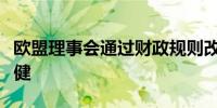 欧盟理事会通过财政规则改革确保公共财政稳健