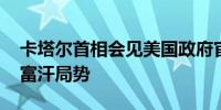 卡塔尔首相会见美国政府官员 讨论巴以和阿富汗局势