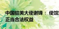 中国驻美大使谢锋： 使馆坚决维护旅美同胞正当合法权益