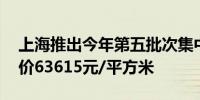 上海推出今年第五批次集中供应楼盘 备案均价63615元/平方米