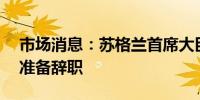 市场消息：苏格兰首席大臣Humza Yousaf准备辞职