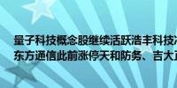 量子科技概念股继续活跃浩丰科技冲高涨超12%神州信息、东方通信此前涨停天和防务、吉大正元、科大国创等跟涨