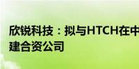 欣锐科技：拟与HTCH在中国广东省深圳市组建合资公司