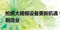 抢抓大规模设备更新机遇 银行火速行动支持制造业