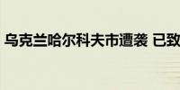 乌克兰哈尔科夫市遭袭 已致2人死亡6人受伤