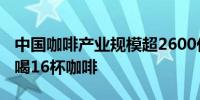 中国咖啡产业规模超2600亿元 国人平均一年喝16杯咖啡