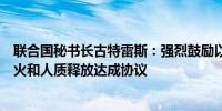 联合国秘书长古特雷斯：强烈鼓励以色列和哈马斯就加沙停火和人质释放达成协议