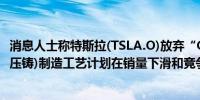 消息人士称特斯拉(TSLA.O)放弃“Gigacasting”(一体化压铸)制造工艺计划在销量下滑和竞争加剧的情况下缩减开支