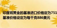印度将黄金的基准进口价格定为751美元/10克将白银的进口基准价格设定为每千克886美元