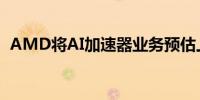 AMD将AI加速器业务预估上调至40亿美元