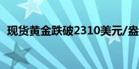 现货黄金跌破2310美元/盎司日内跌0.47%