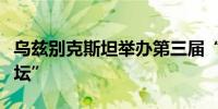 乌兹别克斯坦举办第三届“塔什干国际投资论坛”