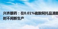 兴齐眼药：在0.01%硫酸阿托品滴眼液获批后生产线就24小时不间断生产