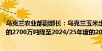 乌克兰农业部副部长：乌克兰玉米出口可能从2023/24年度的2700万吨降至2024/25年度的2000-2100万吨
