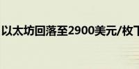 以太坊回落至2900美元/枚下方日内跌2.46%