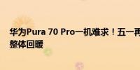 华为Pura 70 Pro一机难求！五一再现购机热消费电子行业整体回暖