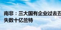 南非：三大国有企业过去五年因腐败等问题损失数十亿兰特