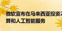 微软宣布在马来西亚投资22亿美元发展云计算和人工智能服务