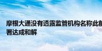 摩根大通没有透露监管机构名称此前已与美联储、货币监理署达成和解