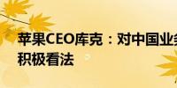 苹果CEO库克：对中国业务的长期前景持有积极看法