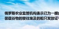 俄罗斯农业监管机构表示已为一艘由罗德尼·波利亚贸易商装载谷物的驶往埃及的船只发放证书