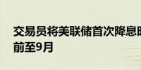 交易员将美联储首次降息时间预期从11月提前至9月