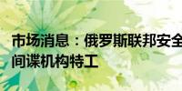 市场消息：俄罗斯联邦安全局称已击毙乌克兰间谍机构特工