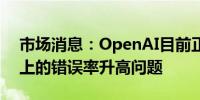 市场消息：OpenAI目前正在调查ChatGPT上的错误率升高问题