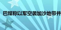 巴媒称以军空袭加沙地带并袭击约旦河西岸
