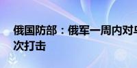 俄国防部：俄军一周内对乌克兰设施发动25次打击