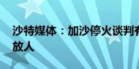 沙特媒体：加沙停火谈判有进展 哈马斯同意放人